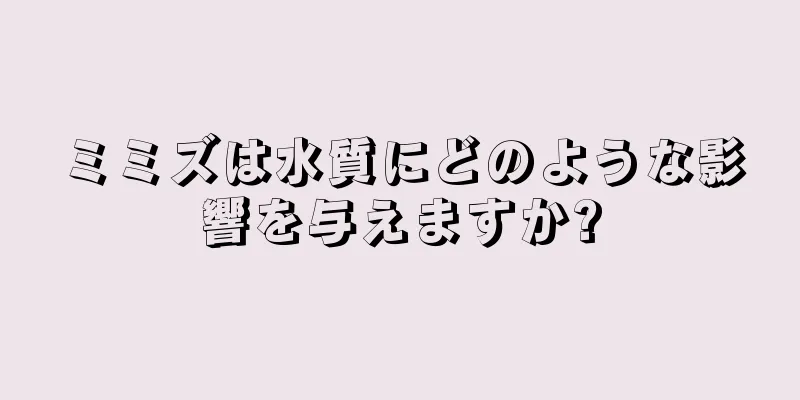 ミミズは水質にどのような影響を与えますか?