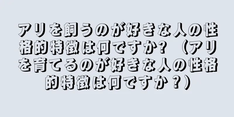アリを飼うのが好きな人の性格的特徴は何ですか? （アリを育てるのが好きな人の性格的特徴は何ですか？）
