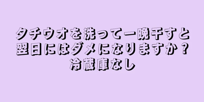 タチウオを洗って一晩干すと翌日にはダメになりますか？冷蔵庫なし