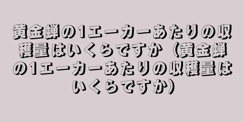 黄金蝉の1エーカーあたりの収穫量はいくらですか（黄金蝉の1エーカーあたりの収穫量はいくらですか）