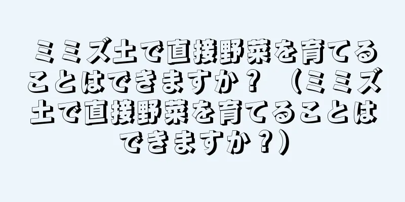 ミミズ土で直接野菜を育てることはできますか？ （ミミズ土で直接野菜を育てることはできますか？）