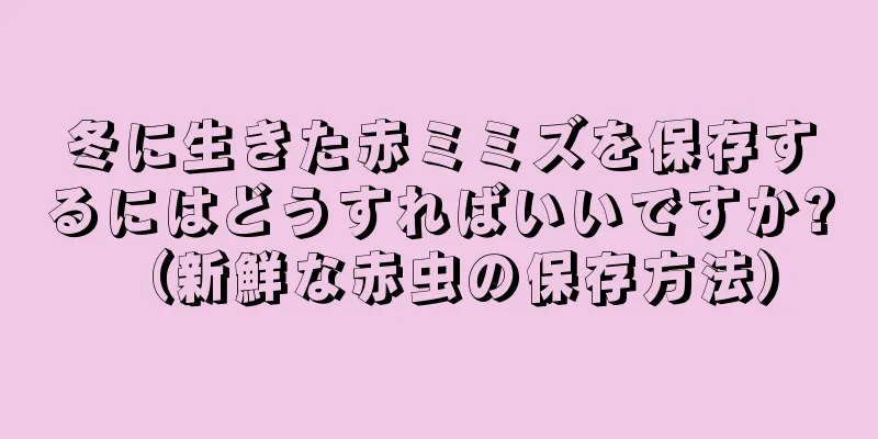 冬に生きた赤ミミズを保存するにはどうすればいいですか? （新鮮な赤虫の保存方法）