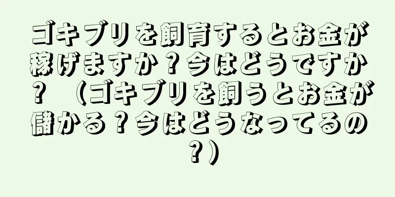 ゴキブリを飼育するとお金が稼げますか？今はどうですか？ （ゴキブリを飼うとお金が儲かる？今はどうなってるの？）