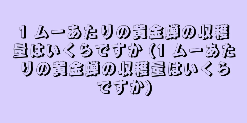 1 ムーあたりの黄金蝉の収穫量はいくらですか (1 ムーあたりの黄金蝉の収穫量はいくらですか)