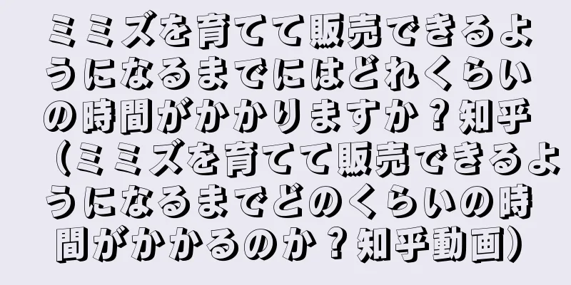 ミミズを育てて販売できるようになるまでにはどれくらいの時間がかかりますか？知乎（ミミズを育てて販売できるようになるまでどのくらいの時間がかかるのか？知乎動画）