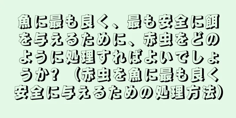 魚に最も良く、最も安全に餌を与えるために、赤虫をどのように処理すればよいでしょうか? （赤虫を魚に最も良く安全に与えるための処理方法）