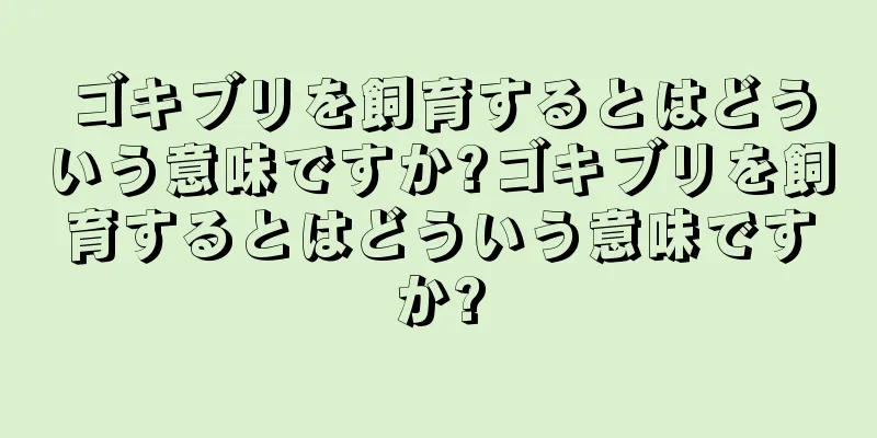 ゴキブリを飼育するとはどういう意味ですか?ゴキブリを飼育するとはどういう意味ですか?