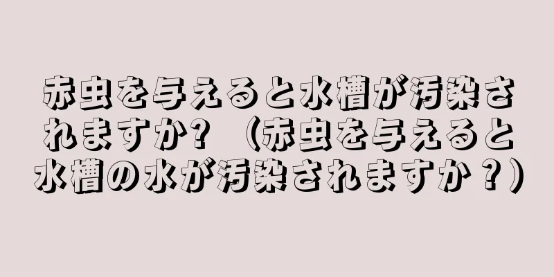 赤虫を与えると水槽が汚染されますか? （赤虫を与えると水槽の水が汚染されますか？）
