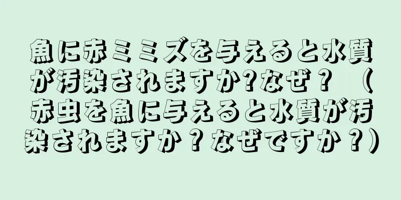 魚に赤ミミズを与えると水質が汚染されますか?なぜ？ （赤虫を魚に与えると水質が汚染されますか？なぜですか？）