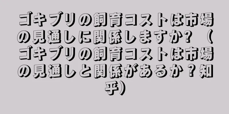 ゴキブリの飼育コストは市場の見通しに関係しますか? （ゴキブリの飼育コストは市場の見通しと関係があるか？知乎）
