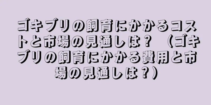 ゴキブリの飼育にかかるコストと市場の見通しは？ （ゴキブリの飼育にかかる費用と市場の見通しは？）