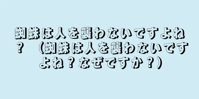 蜘蛛は人を襲わないですよね？ （蜘蛛は人を襲わないですよね？なぜですか？）