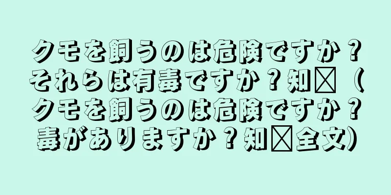 クモを飼うのは危険ですか？それらは有毒ですか？知书（クモを飼うのは危険ですか？毒がありますか？知书全文）