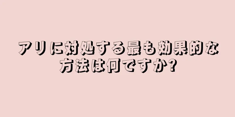 アリに対処する最も効果的な方法は何ですか?