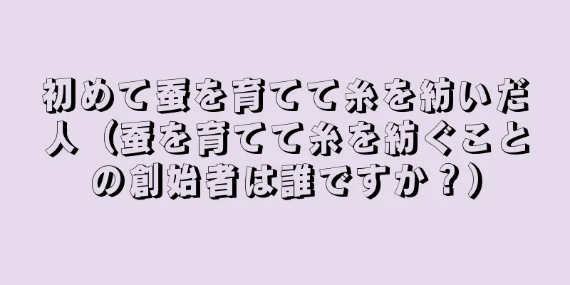 初めて蚕を育てて糸を紡いだ人（蚕を育てて糸を紡ぐことの創始者は誰ですか？）
