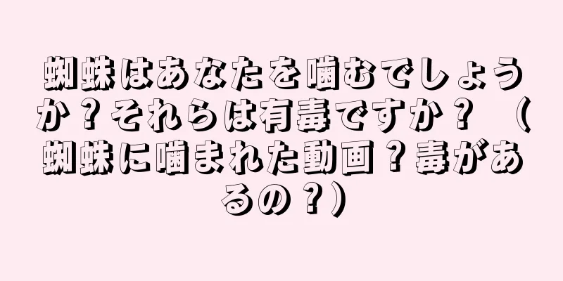 蜘蛛はあなたを噛むでしょうか？それらは有毒ですか？ （蜘蛛に噛まれた動画？毒があるの？）