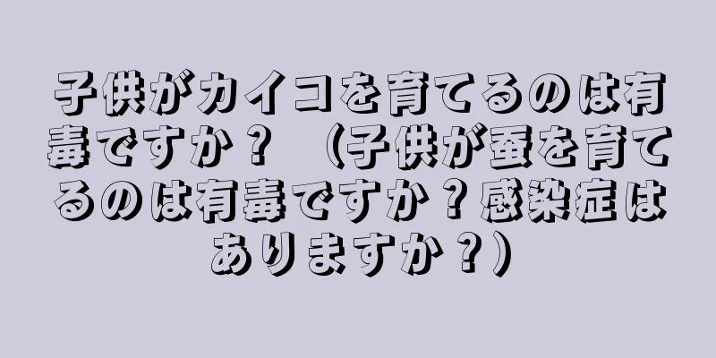 子供がカイコを育てるのは有毒ですか？ （子供が蚕を育てるのは有毒ですか？感染症はありますか？）