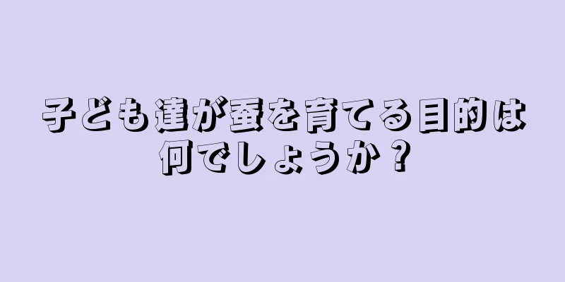 子ども達が蚕を育てる目的は何でしょうか？