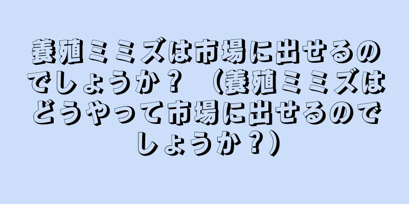 養殖ミミズは市場に出せるのでしょうか？ （養殖ミミズはどうやって市場に出せるのでしょうか？）