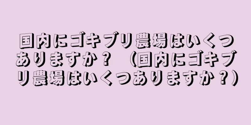 国内にゴキブリ農場はいくつありますか？ （国内にゴキブリ農場はいくつありますか？）
