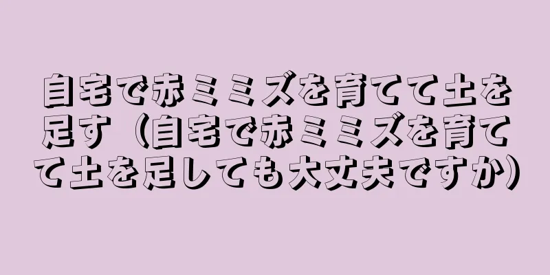自宅で赤ミミズを育てて土を足す（自宅で赤ミミズを育てて土を足しても大丈夫ですか）
