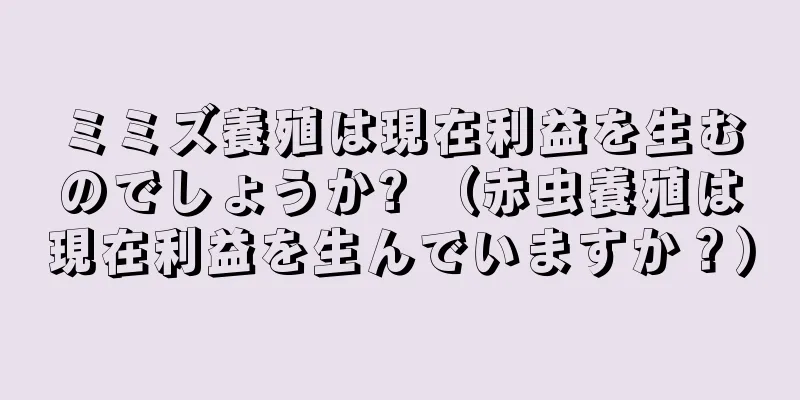 ミミズ養殖は現在利益を生むのでしょうか? （赤虫養殖は現在利益を生んでいますか？）