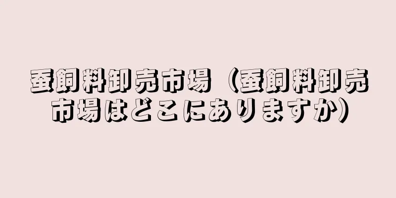 蚕飼料卸売市場（蚕飼料卸売市場はどこにありますか）