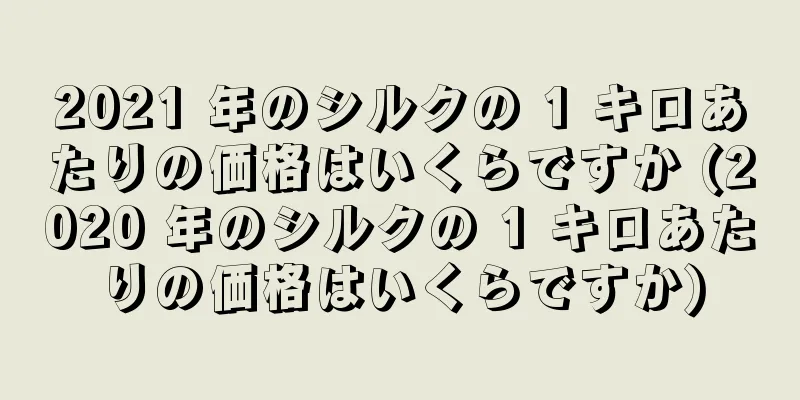 2021 年のシルクの 1 キロあたりの価格はいくらですか (2020 年のシルクの 1 キロあたりの価格はいくらですか)