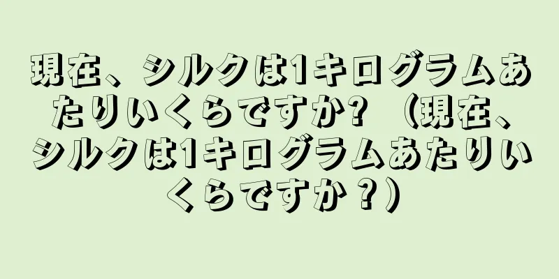 現在、シルクは1キログラムあたりいくらですか? （現在、シルクは1キログラムあたりいくらですか？）