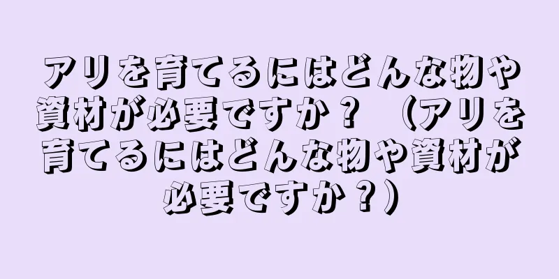 アリを育てるにはどんな物や資材が必要ですか？ （アリを育てるにはどんな物や資材が必要ですか？）