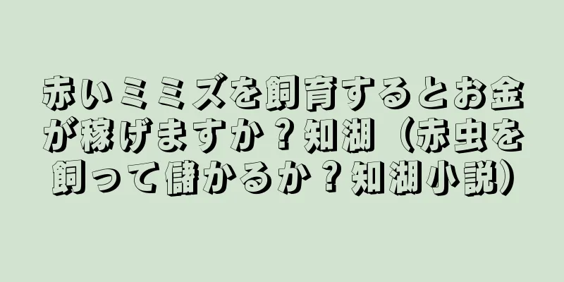 赤いミミズを飼育するとお金が稼げますか？知湖（赤虫を飼って儲かるか？知湖小説）