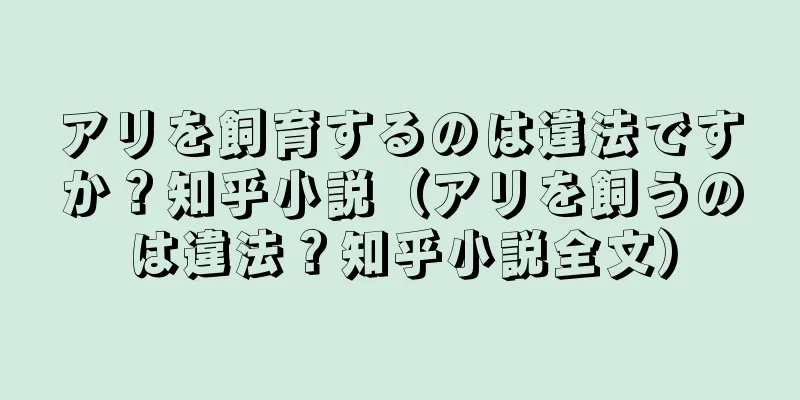 アリを飼育するのは違法ですか？知乎小説（アリを飼うのは違法？知乎小説全文）
