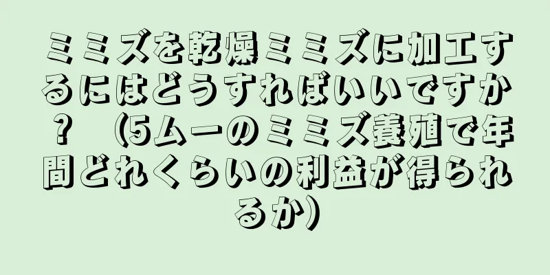 ミミズを乾燥ミミズに加工するにはどうすればいいですか？ （5ムーのミミズ養殖で年間どれくらいの利益が得られるか）