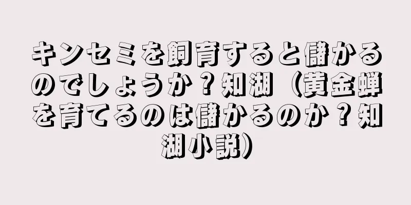 キンセミを飼育すると儲かるのでしょうか？知湖（黄金蝉を育てるのは儲かるのか？知湖小説）