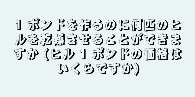 1 ポンドを作るのに何匹のヒルを乾燥させることができますか (ヒル 1 ポンドの価格はいくらですか)