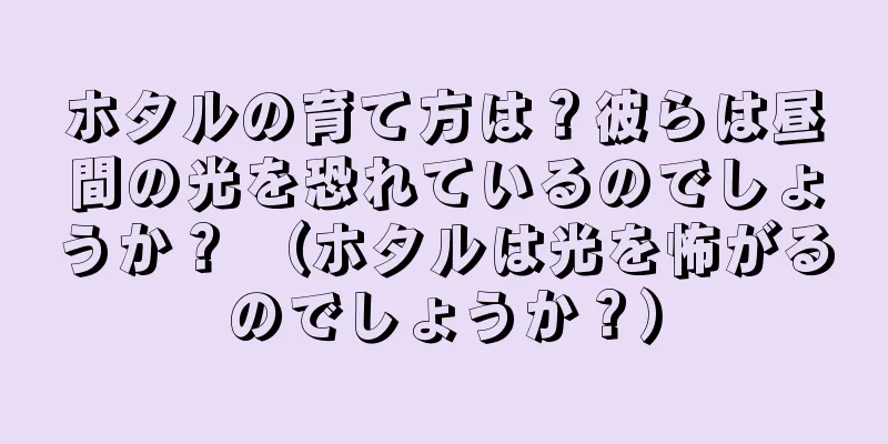 ホタルの育て方は？彼らは昼間の光を恐れているのでしょうか？ （ホタルは光を怖がるのでしょうか？）