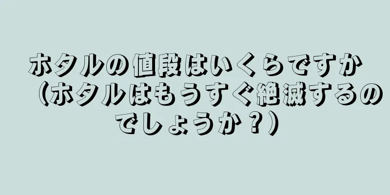 ホタルの値段はいくらですか（ホタルはもうすぐ絶滅するのでしょうか？）