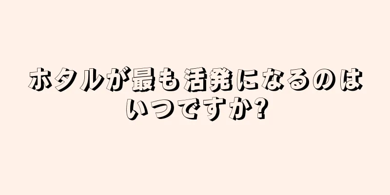 ホタルが最も活発になるのはいつですか?