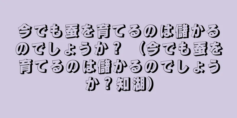 今でも蚕を育てるのは儲かるのでしょうか？ （今でも蚕を育てるのは儲かるのでしょうか？知湖）