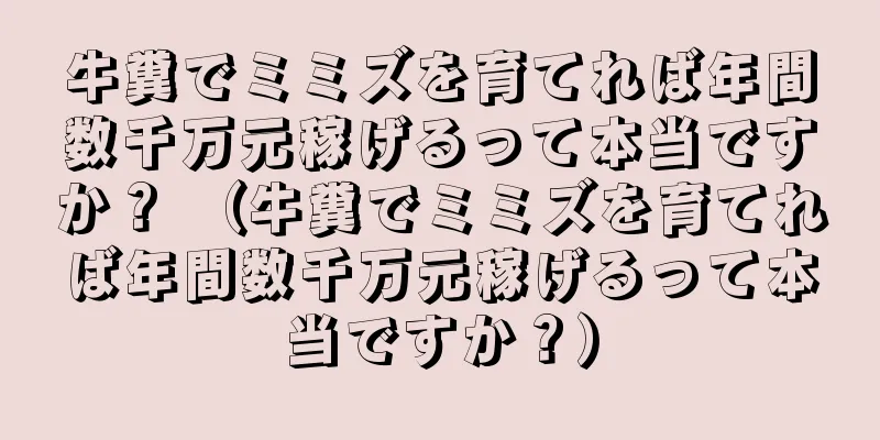 牛糞でミミズを育てれば年間数千万元稼げるって本当ですか？ （牛糞でミミズを育てれば年間数千万元稼げるって本当ですか？）