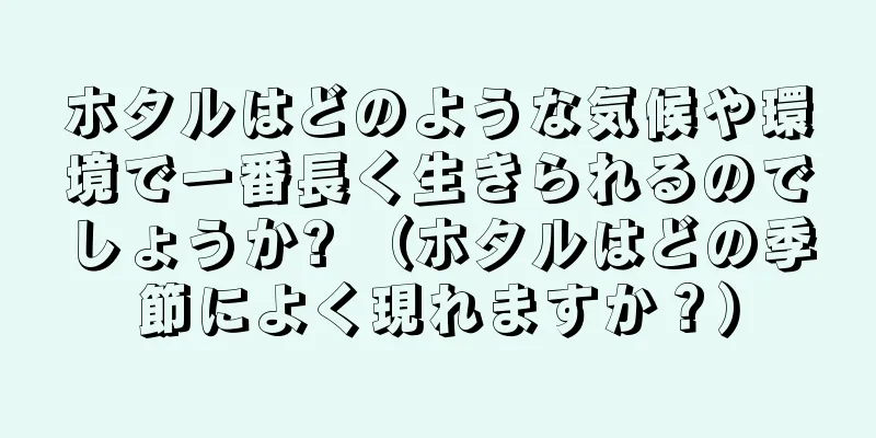 ホタルはどのような気候や環境で一番長く生きられるのでしょうか? （ホタルはどの季節によく現れますか？）