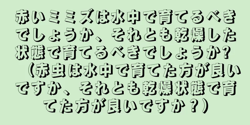 赤いミミズは水中で育てるべきでしょうか、それとも乾燥した状態で育てるべきでしょうか? （赤虫は水中で育てた方が良いですか、それとも乾燥状態で育てた方が良いですか？）