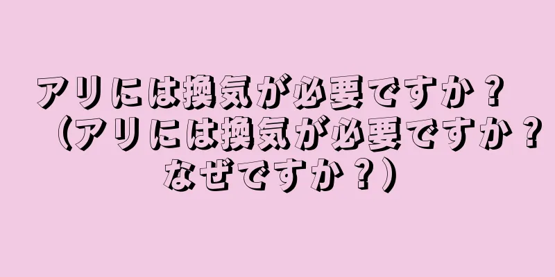 アリには換気が必要ですか？ （アリには換気が必要ですか？なぜですか？）
