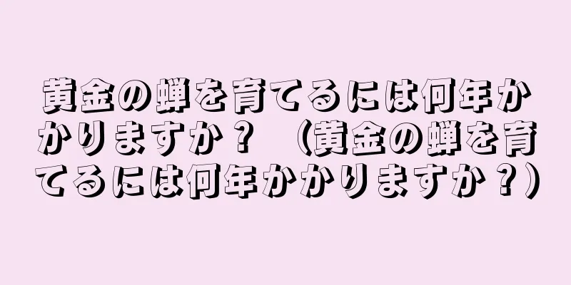 黄金の蝉を育てるには何年かかりますか？ （黄金の蝉を育てるには何年かかりますか？）