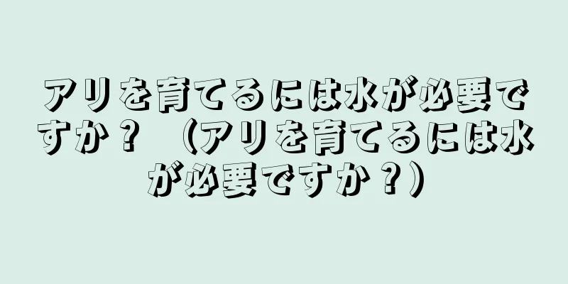 アリを育てるには水が必要ですか？ （アリを育てるには水が必要ですか？）