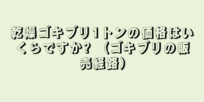 乾燥ゴキブリ1トンの価格はいくらですか? （ゴキブリの販売経路）