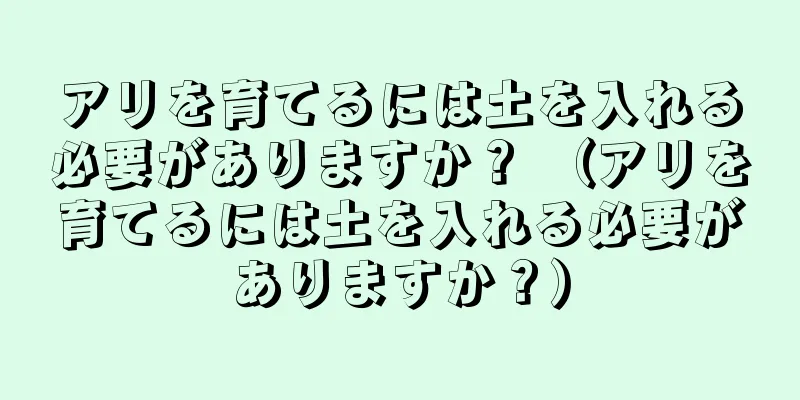 アリを育てるには土を入れる必要がありますか？ （アリを育てるには土を入れる必要がありますか？）