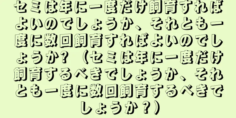 セミは年に一度だけ飼育すればよいのでしょうか、それとも一度に数回飼育すればよいのでしょうか? （セミは年に一度だけ飼育するべきでしょうか、それとも一度に数回飼育するべきでしょうか？）