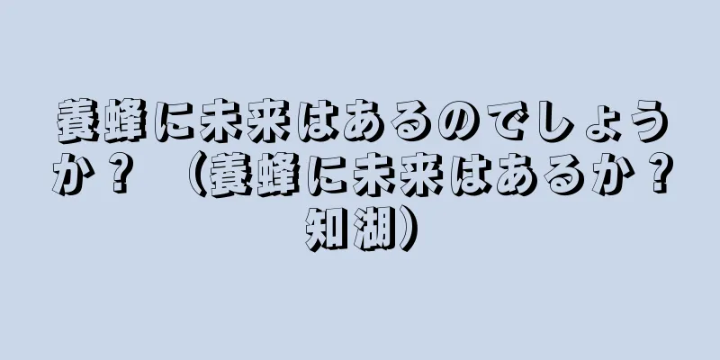 養蜂に未来はあるのでしょうか？ （養蜂に未来はあるか？知湖）