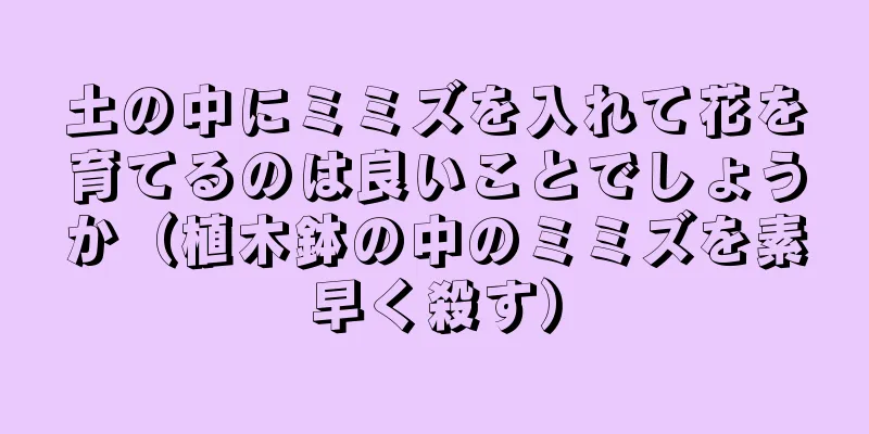 土の中にミミズを入れて花を育てるのは良いことでしょうか（植木鉢の中のミミズを素早く殺す）